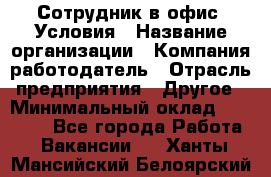 Сотрудник в офис. Условия › Название организации ­ Компания-работодатель › Отрасль предприятия ­ Другое › Минимальный оклад ­ 25 000 - Все города Работа » Вакансии   . Ханты-Мансийский,Белоярский г.